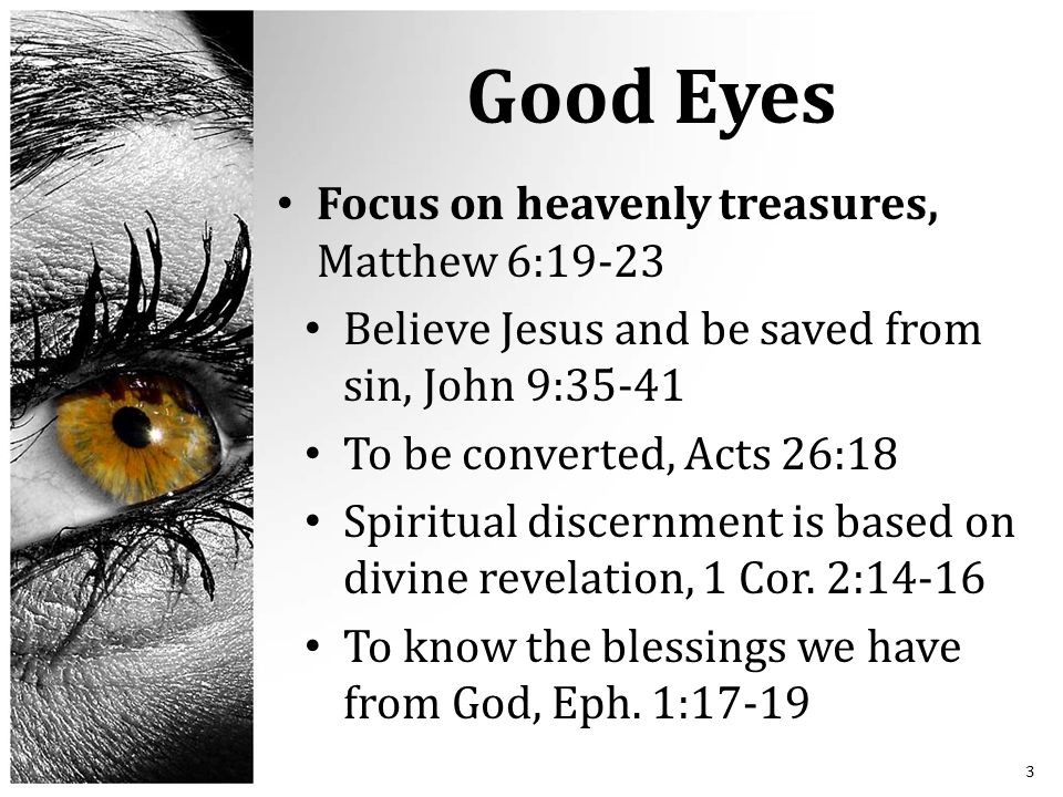 Good Eyes Focus on heavenly treasures, Matthew 6:19-23 Believe Jesus and be saved from sin, John 9:35-41 To be converted, Acts 26:18 Spiritual discernment is based on divine revelation, 1 Cor.