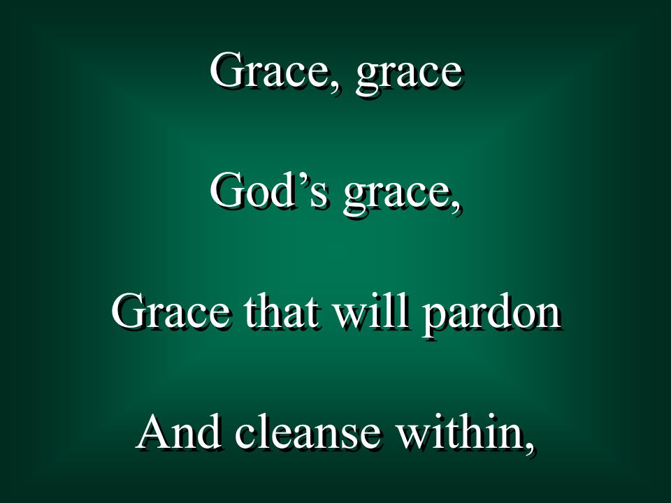 Grace, grace God’s grace, Grace that will pardon And cleanse within, Grace, grace God’s grace, Grace that will pardon And cleanse within,