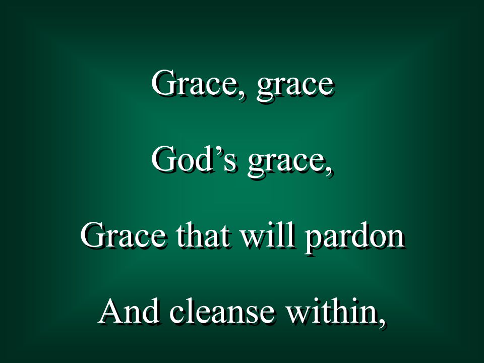 Grace, grace God’s grace, Grace that will pardon And cleanse within, Grace, grace God’s grace, Grace that will pardon And cleanse within,