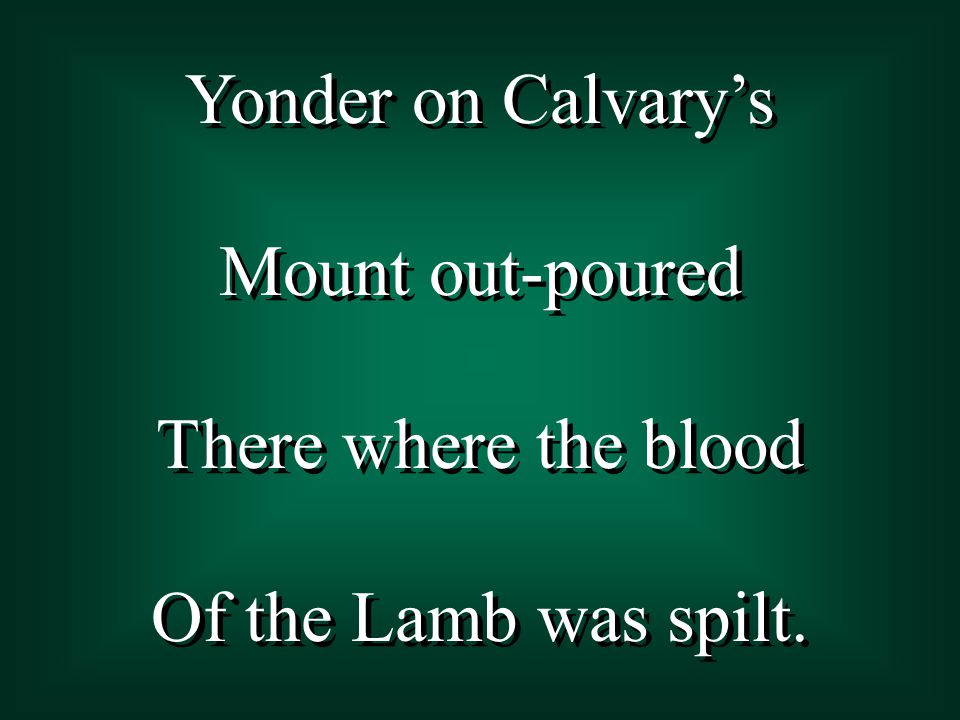 Yonder on Calvary’s Mount out-poured There where the blood Of the Lamb was spilt.