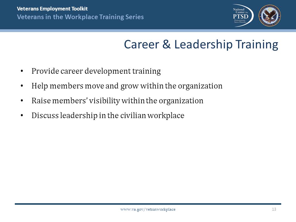 Veterans Employment Toolkit Veterans in the Workplace Training Series   Provide career development training Help members move and grow within the organization Raise members’ visibility within the organization Discuss leadership in the civilian workplace Career & Leadership Training 13
