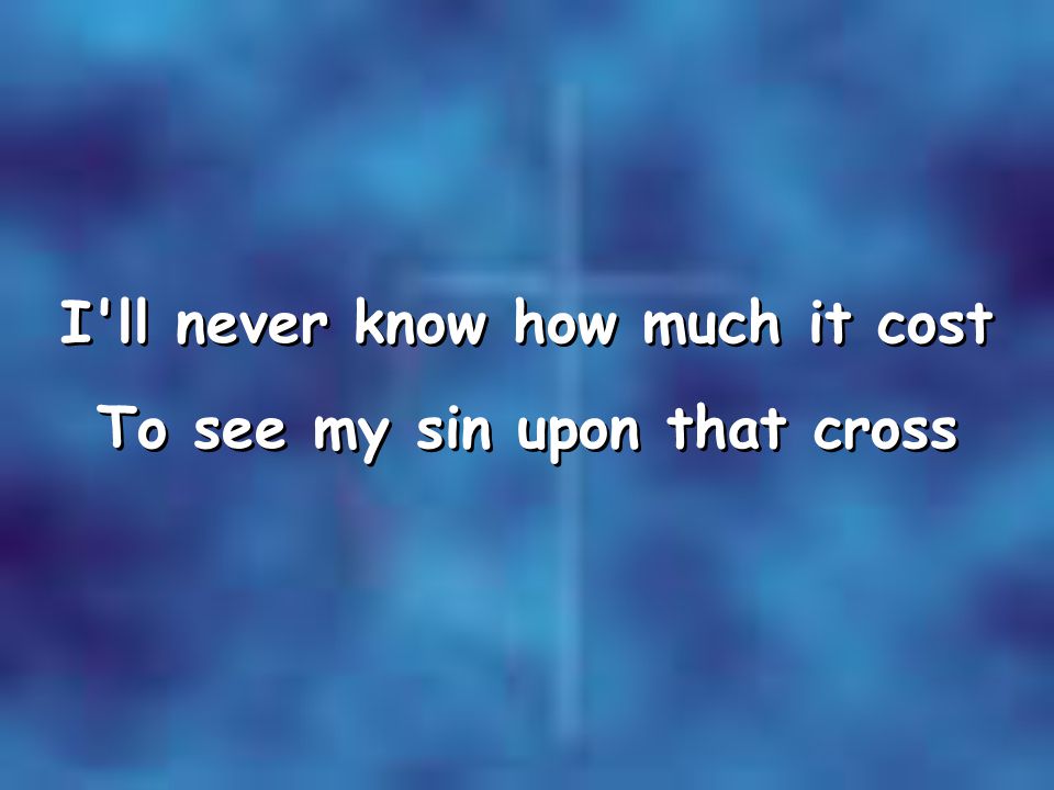 I ll never know how much it cost To see my sin upon that cross I ll never know how much it cost To see my sin upon that cross