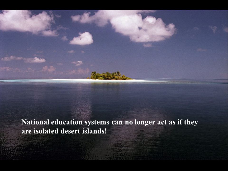 National education systems can no longer act as if they are isolated desert islands!