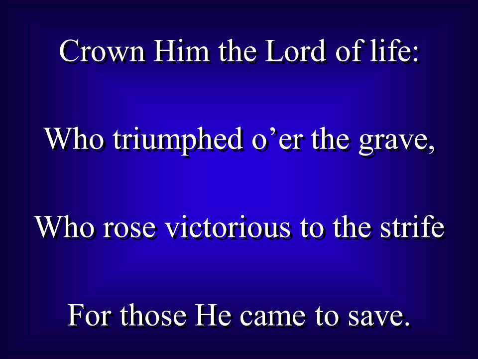 Crown Him the Lord of life: Who triumphed o’er the grave, Who rose victorious to the strife For those He came to save.