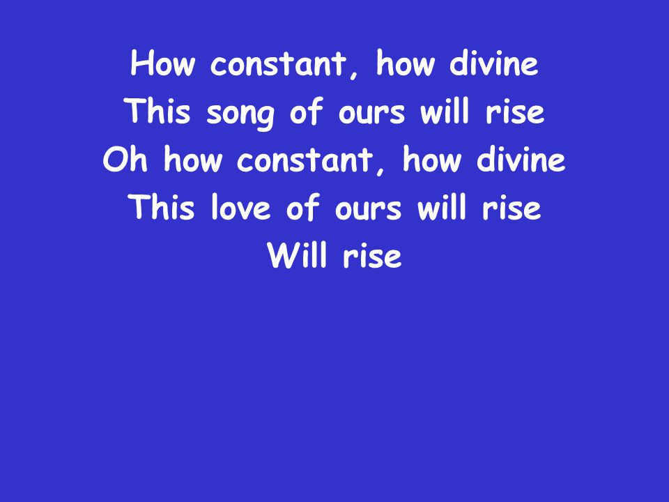 How constant, how divine This song of ours will rise Oh how constant, how divine This love of ours will rise Will rise