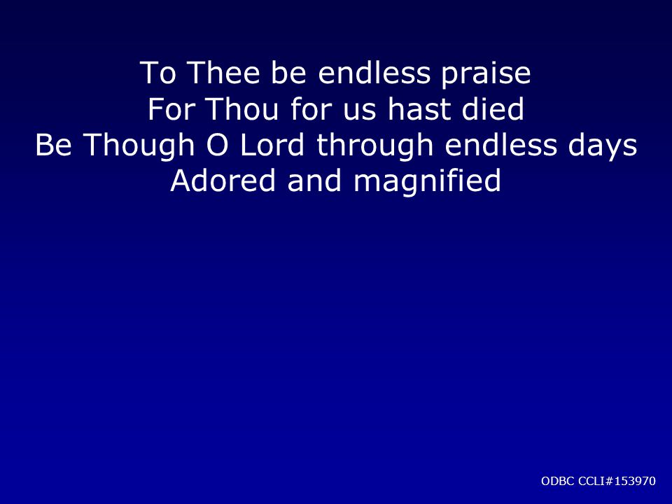 To Thee be endless praise For Thou for us hast died Be Though O Lord through endless days Adored and magnified ODBC CCLI#153970