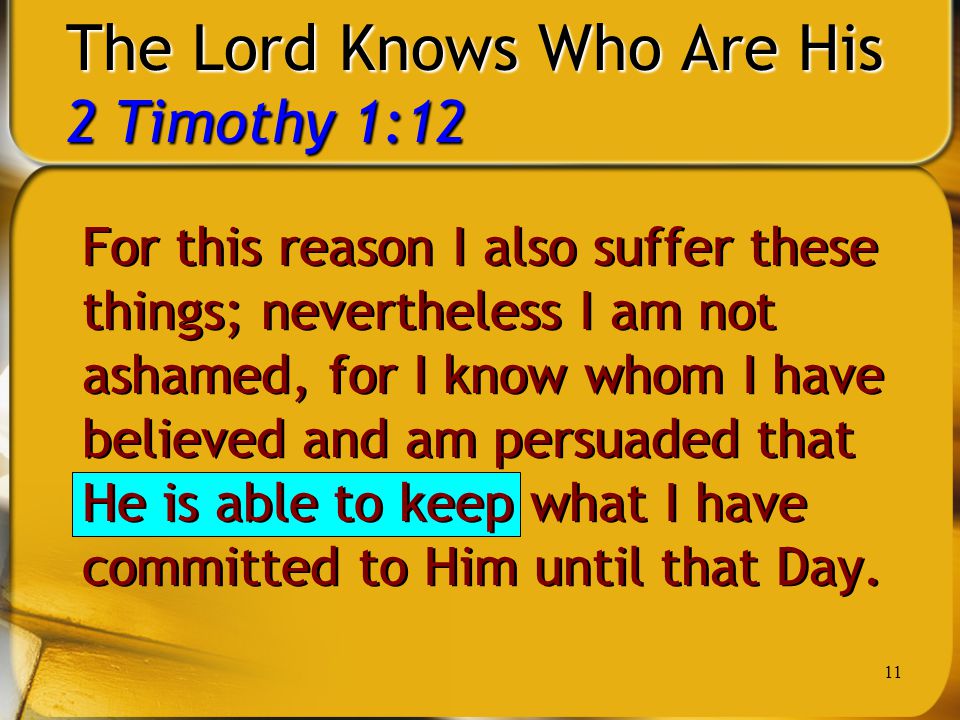 11 The Lord Knows Who Are His 2 Timothy 1:12 For this reason I also suffer these things; nevertheless I am not ashamed, for I know whom I have believed and am persuaded that He is able to keep what I have committed to Him until that Day.