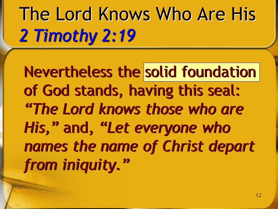 12 The Lord Knows Who Are His 2 Timothy 2:19 Nevertheless the solid foundation of God stands, having this seal: The Lord knows those who are His, and, Let everyone who names the name of Christ depart from iniquity.