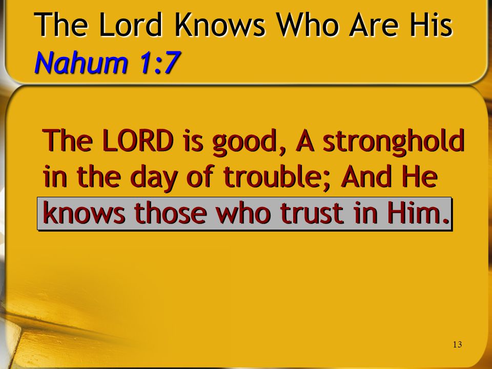 13 The Lord Knows Who Are His Nahum 1:7 The LORD is good, A stronghold in the day of trouble; And He knows those who trust in Him.