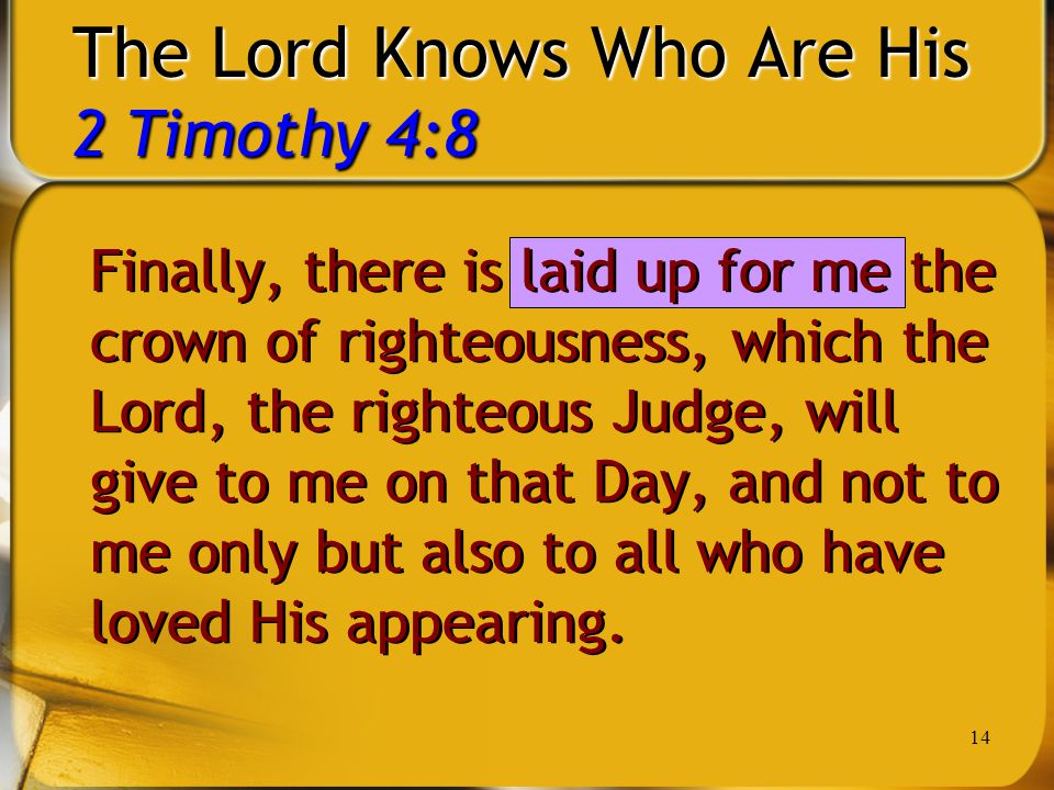 14 The Lord Knows Who Are His 2 Timothy 4:8 Finally, there is laid up for me the crown of righteousness, which the Lord, the righteous Judge, will give to me on that Day, and not to me only but also to all who have loved His appearing.