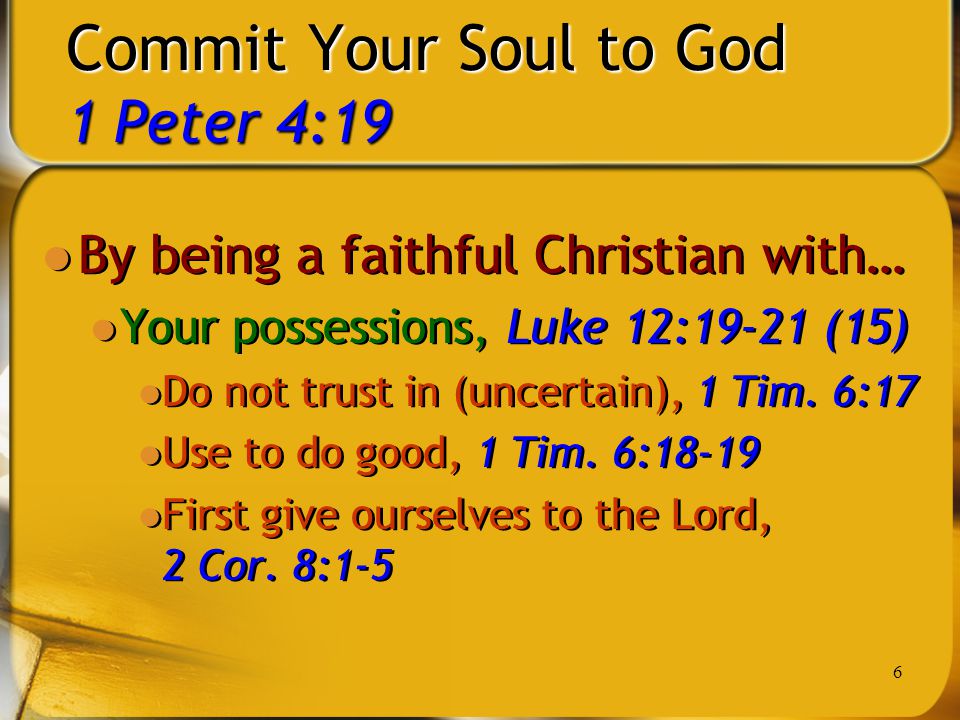 6 Commit Your Soul to God 1 Peter 4:19 By being a faithful Christian with… Your possessions, Luke 12:19-21 (15) Do not trust in (uncertain), 1 Tim.