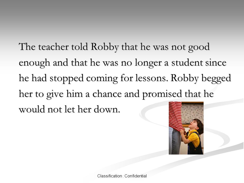 Classification : Confidential The teacher told Robby that he was not good enough and that he was no longer a student since he had stopped coming for lessons.