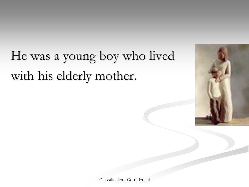 Classification : Confidential He was a young boy who lived with his elderly mother.