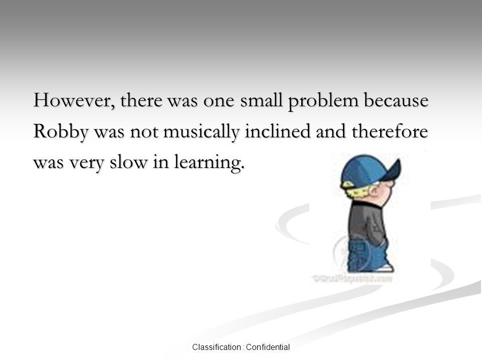 Classification : Confidential However, there was one small problem because Robby was not musically inclined and therefore was very slow in learning.