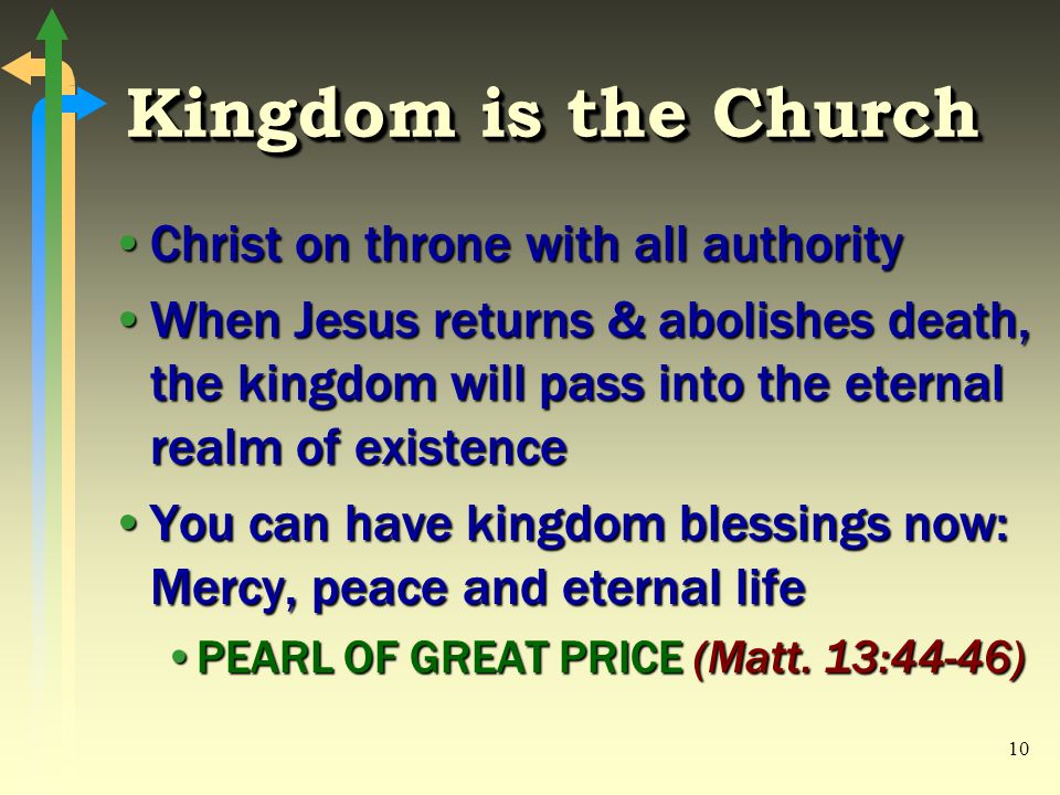 10 Kingdom is the Church Christ on throne with all authorityChrist on throne with all authority When Jesus returns & abolishes death, the kingdom will pass into the eternal realm of existenceWhen Jesus returns & abolishes death, the kingdom will pass into the eternal realm of existence You can have kingdom blessings now: Mercy, peace and eternal lifeYou can have kingdom blessings now: Mercy, peace and eternal life PEARL OF GREAT PRICE (Matt.
