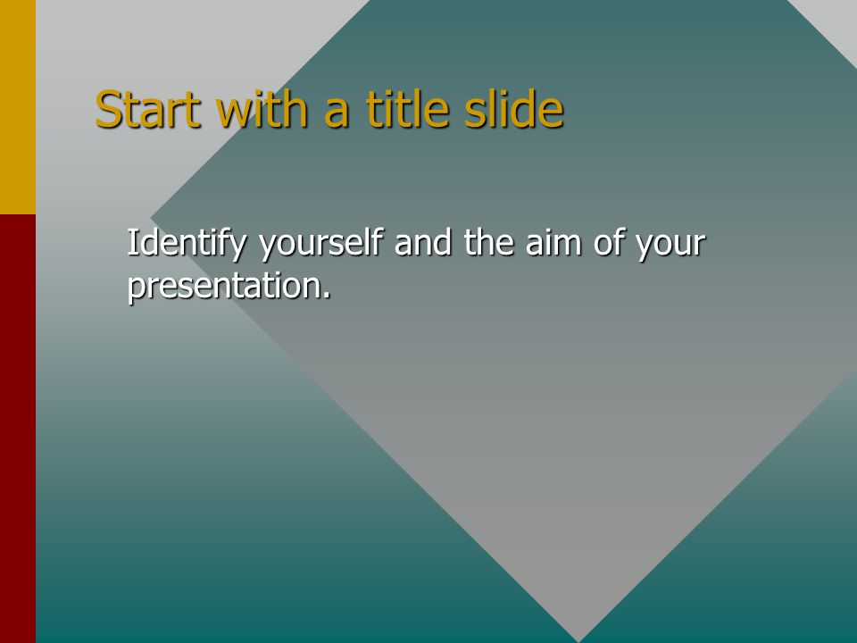 Start with a title slide Identify yourself and the aim of your presentation.