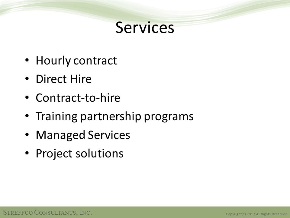 Services Hourly contract Direct Hire Contract-to-hire Training partnership programs Managed Services Project solutions S TREFFCO C ONSULTANTS, I NC.