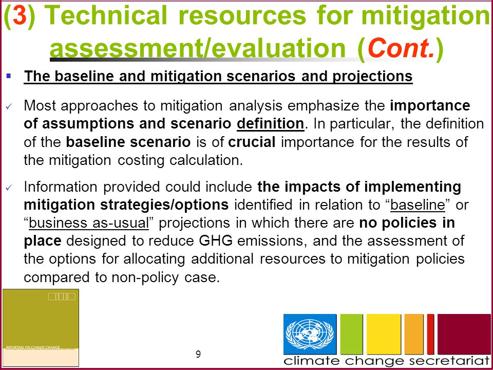 9 (3) Technical resources for mitigation assessment/evaluation (Cont.)  The baseline and mitigation scenarios and projections Most approaches to mitigation analysis emphasize the importance of assumptions and scenario definition.
