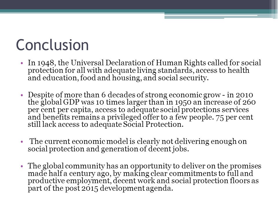Conclusion In 1948, the Universal Declaration of Human Rights called for social protection for all with adequate living standards, access to health and education, food and housing, and social security.