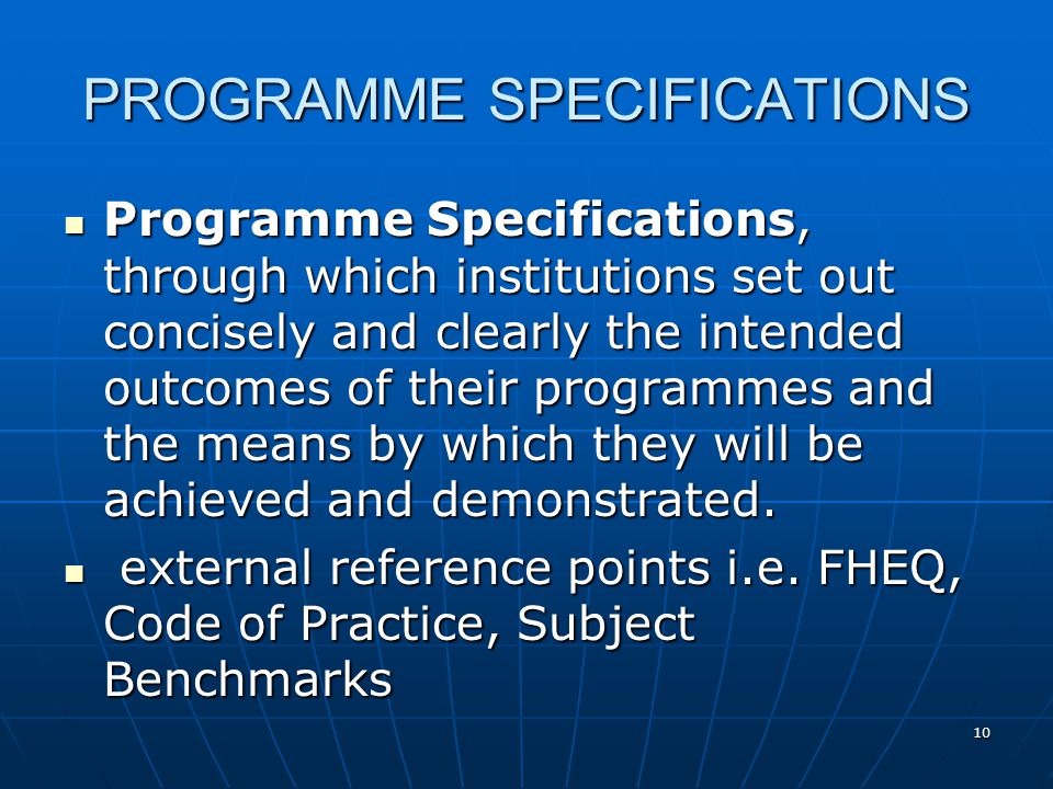 10 PROGRAMME SPECIFICATIONS Programme Specifications, through which institutions set out concisely and clearly the intended outcomes of their programmes and the means by which they will be achieved and demonstrated.