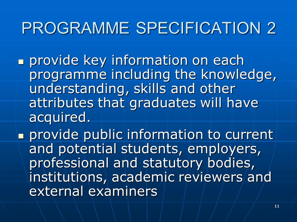 11 PROGRAMME SPECIFICATION 2 provide key information on each programme including the knowledge, understanding, skills and other attributes that graduates will have acquired.