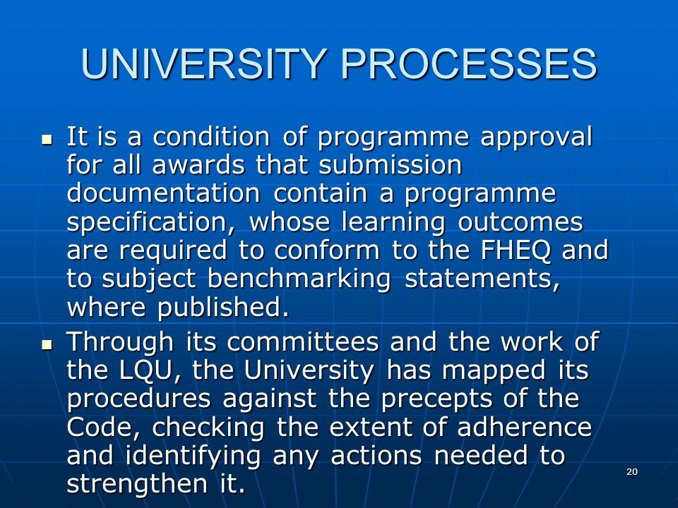 20 UNIVERSITY PROCESSES It is a condition of programme approval for all awards that submission documentation contain a programme specification, whose learning outcomes are required to conform to the FHEQ and to subject benchmarking statements, where published.