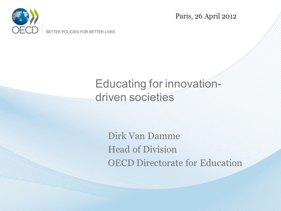 Educating for innovation- driven societies Dirk Van Damme Head of Division OECD Directorate for Education Paris, 26 April 2012