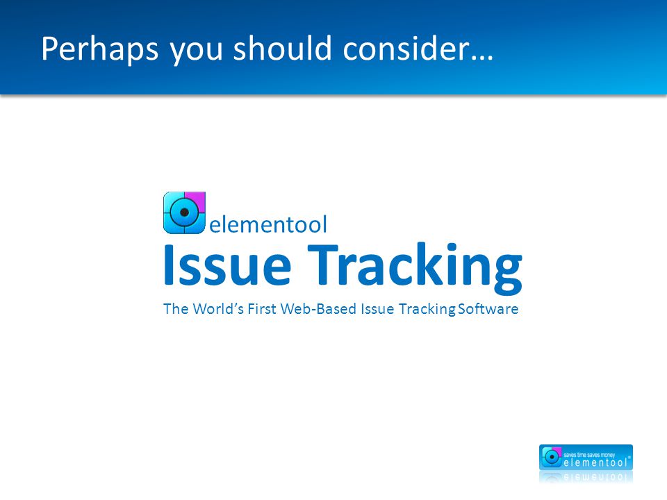 Perhaps you should consider… elementool Issue Tracking The World’s First Web-Based Issue Tracking Software