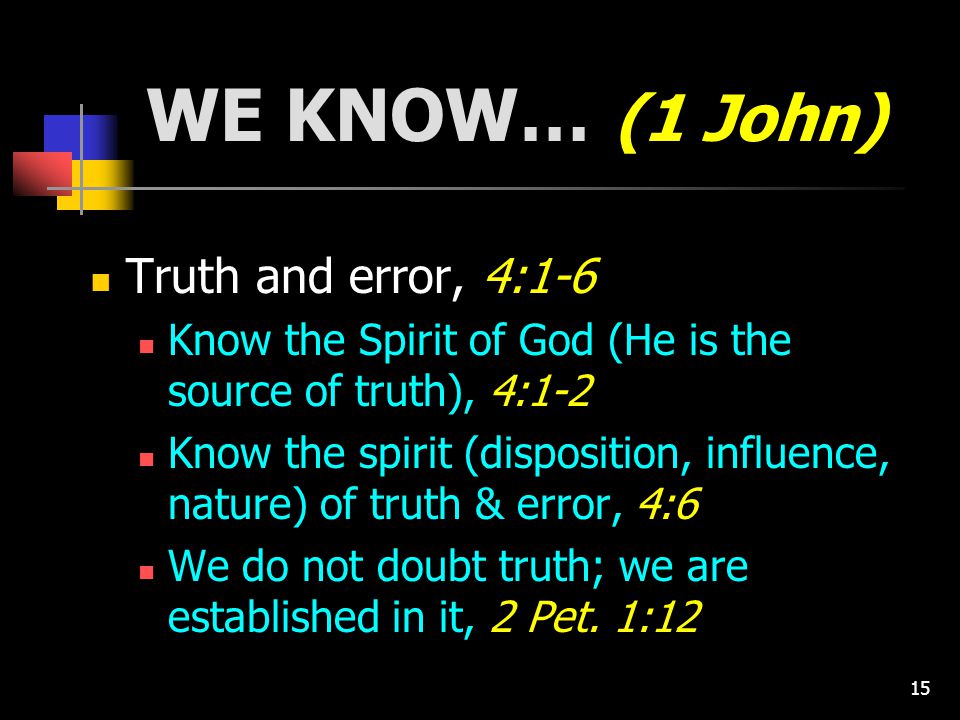 15 WE KNOW… (1 John) Truth and error, 4:1-6 Know the Spirit of God (He is the source of truth), 4:1-2 Know the spirit (disposition, influence, nature) of truth & error, 4:6 We do not doubt truth; we are established in it, 2 Pet.