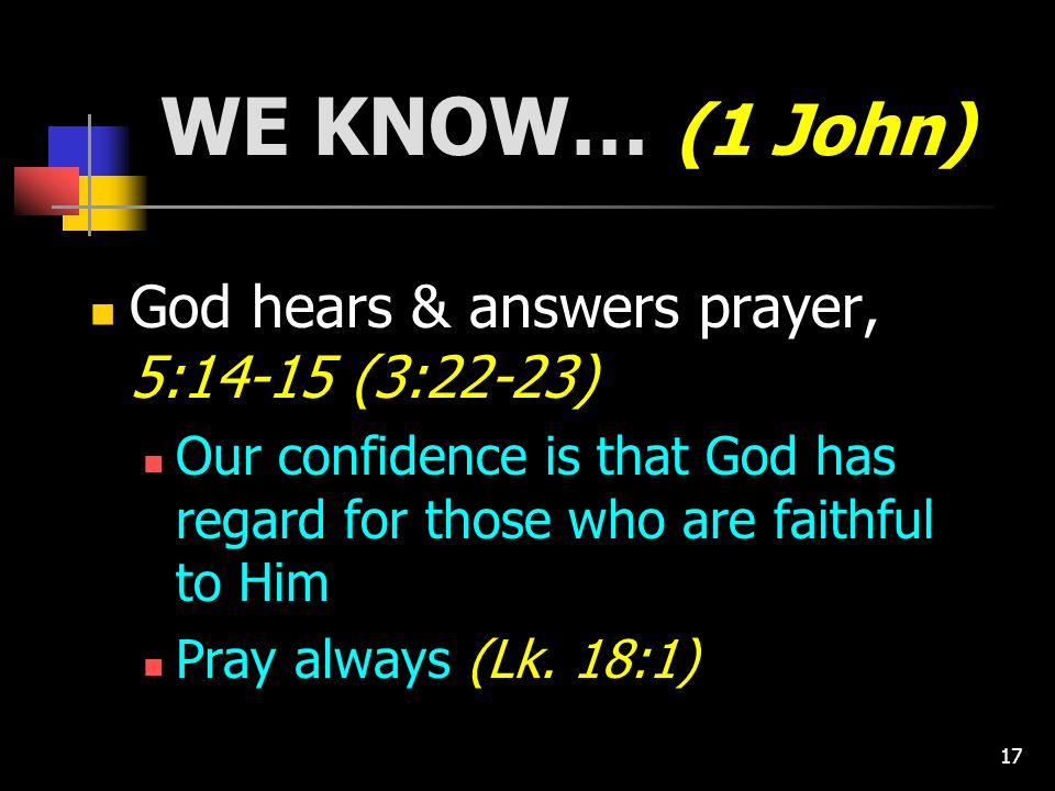 17 WE KNOW… (1 John) God hears & answers prayer, 5:14-15 (3:22-23) Our confidence is that God has regard for those who are faithful to Him Pray always (Lk.