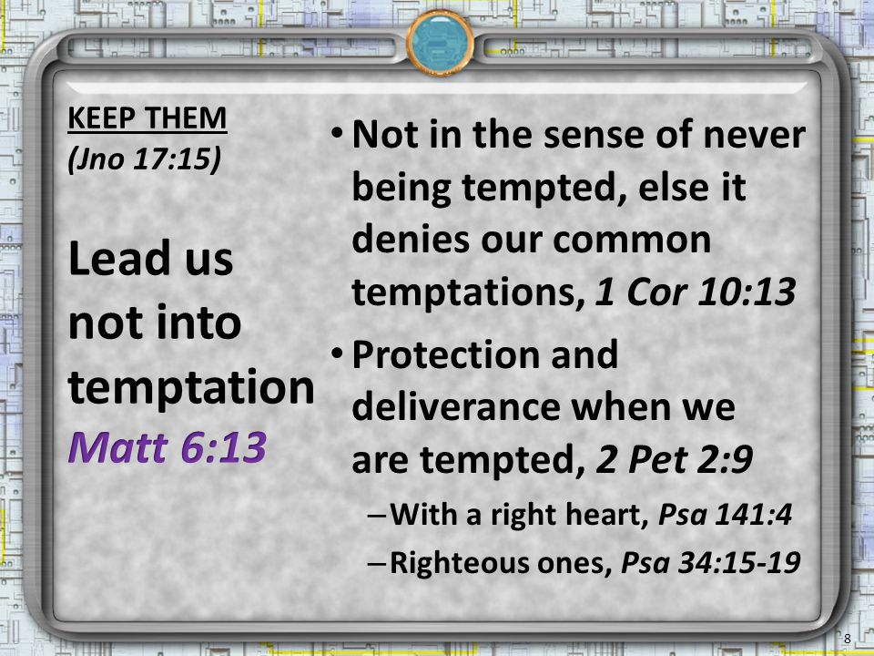 KEEP THEM (Jno 17:15) Not in the sense of never being tempted, else it denies our common temptations, 1 Cor 10:13 Protection and deliverance when we are tempted, 2 Pet 2:9 – With a right heart, Psa 141:4 – Righteous ones, Psa 34: