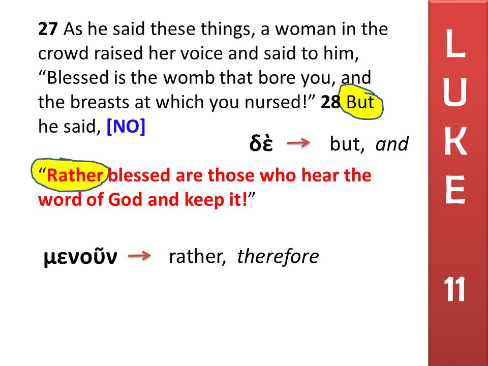 27 As he said these things, a woman in the crowd raised her voice and said to him, Blessed is the womb that bore you, and the breasts at which you nursed! 28 But he said, [NO] Rather blessed are those who hear the word of God and keep it! L U K E 11 δὲ but, and μενοῦν rather, therefore