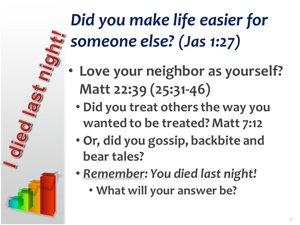 Did you make life easier for someone else. (Jas 1:27) Love your neighbor as yourself.