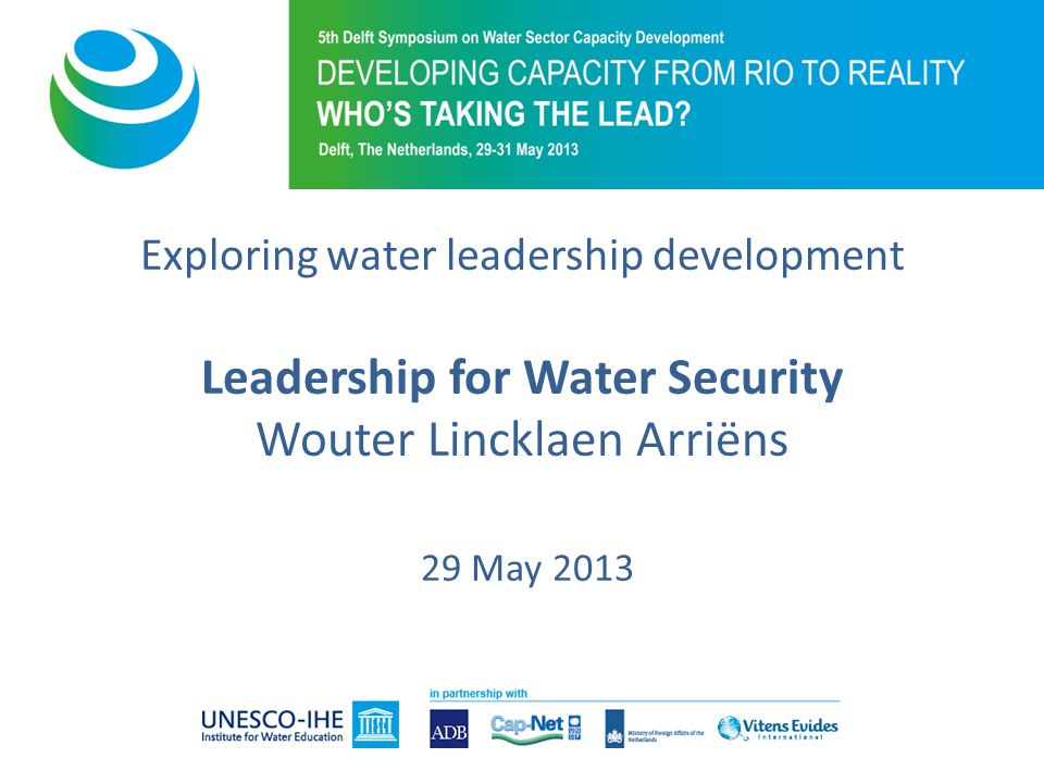 Exploring water leadership development Leadership for Water Security Wouter Lincklaen Arriëns 29 May 2013