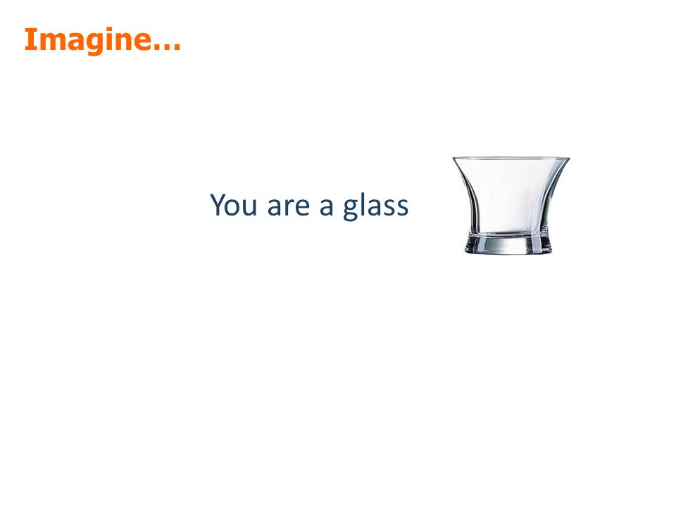Imagine… You are a glass