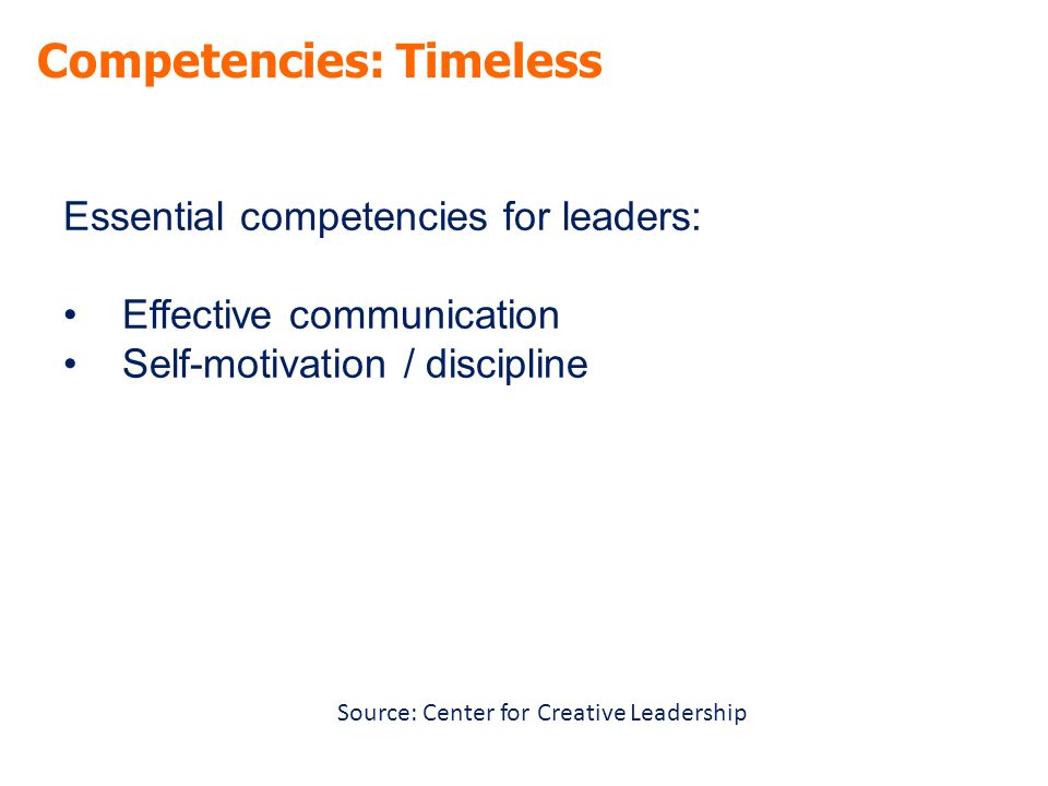 Competencies: Timeless Essential competencies for leaders: Effective communication Self-motivation / discipline Source: Center for Creative Leadership