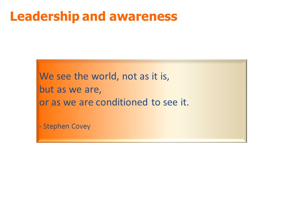Leadership and awareness We see the world, not as it is, but as we are, or as we are conditioned to see it.