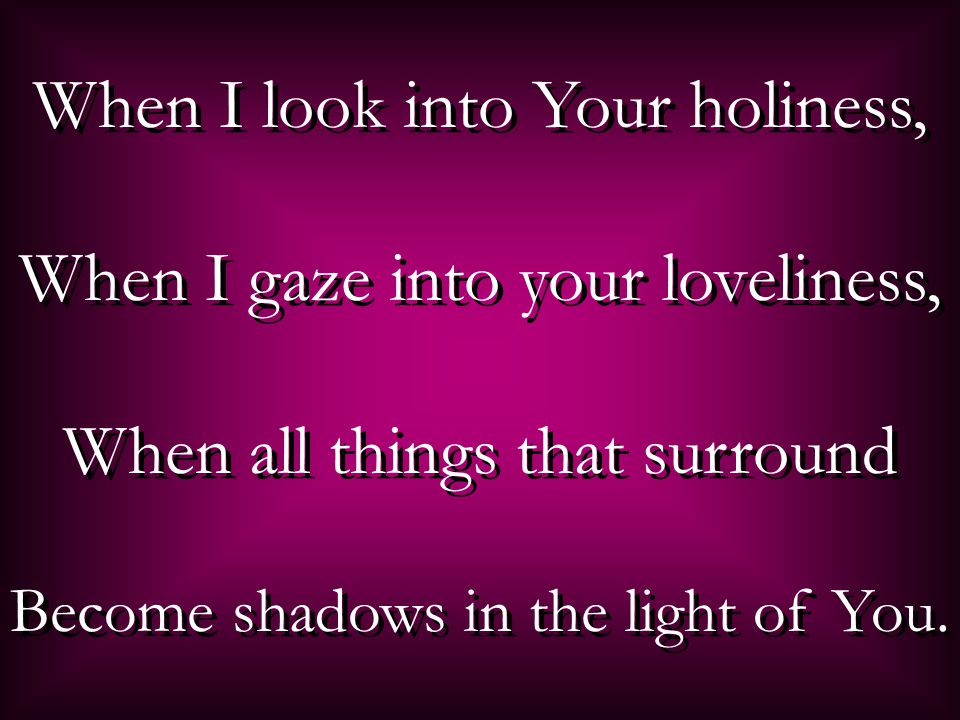 When I look into Your holiness, When I gaze into your loveliness, When all things that surround Become shadows in the light of You.