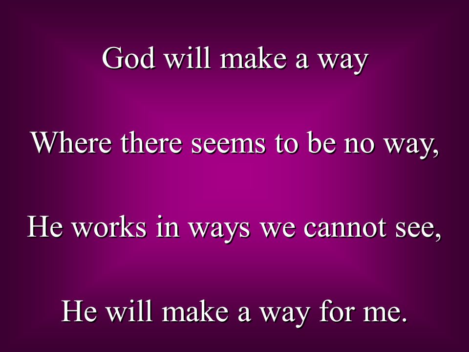 God will make a way Where there seems to be no way, He works in ways we cannot see, He will make a way for me.
