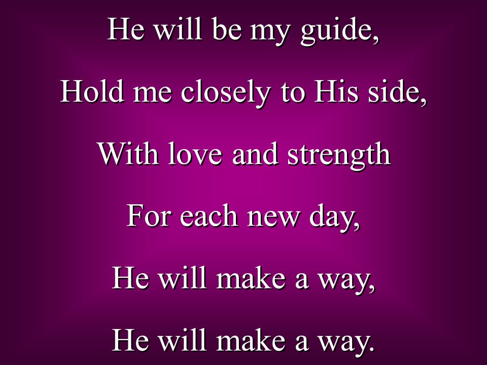 He will be my guide, Hold me closely to His side, With love and strength For each new day, He will make a way, He will make a way.