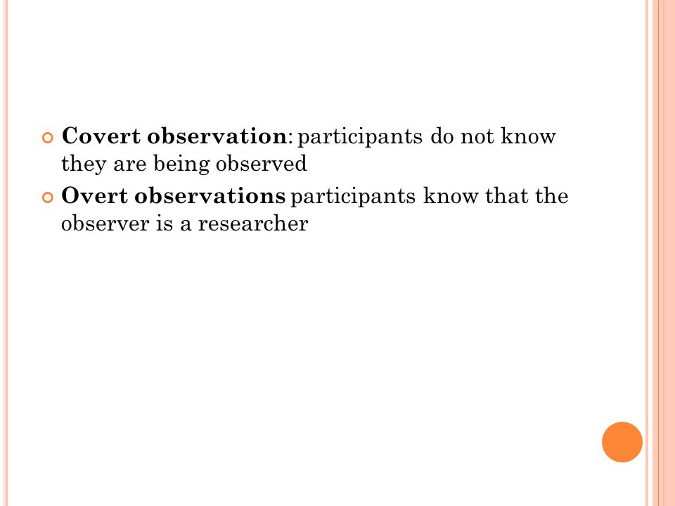 Covert observation : participants do not know they are being observed Overt observations participants know that the observer is a researcher