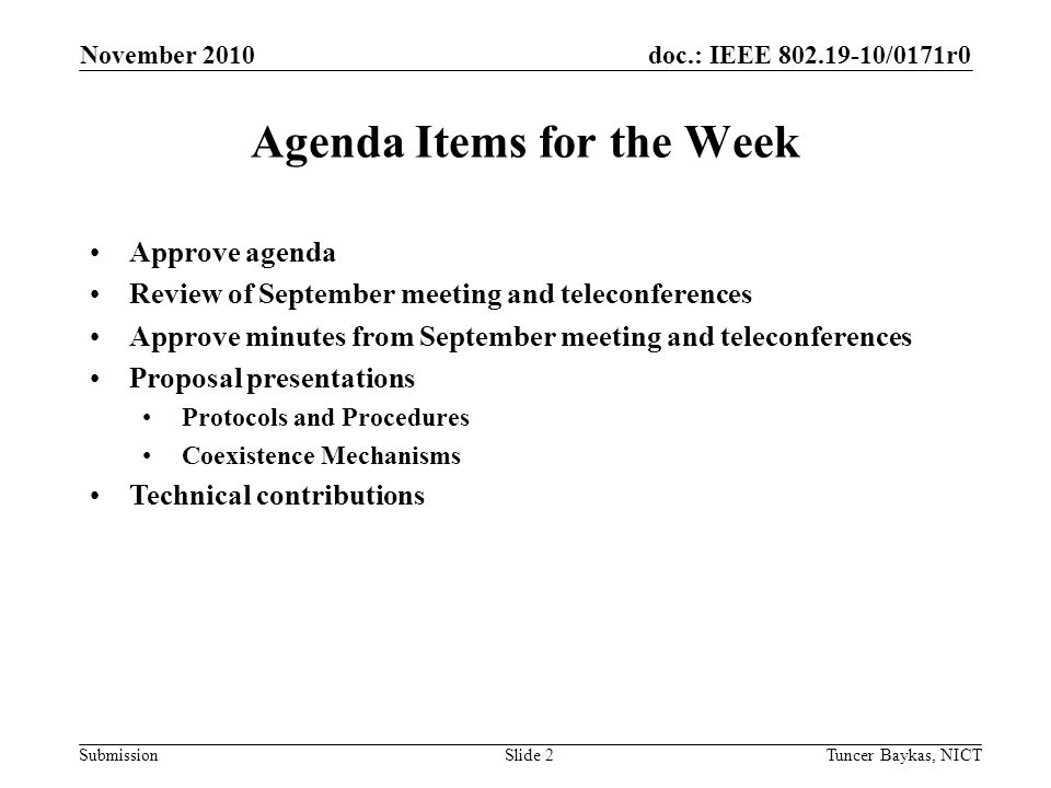 doc.: IEEE /0171r0 Submission November 2010 Tuncer Baykas, NICTSlide 2 Agenda Items for the Week Approve agenda Review of September meeting and teleconferences Approve minutes from September meeting and teleconferences Proposal presentations Protocols and Procedures Coexistence Mechanisms Technical contributions