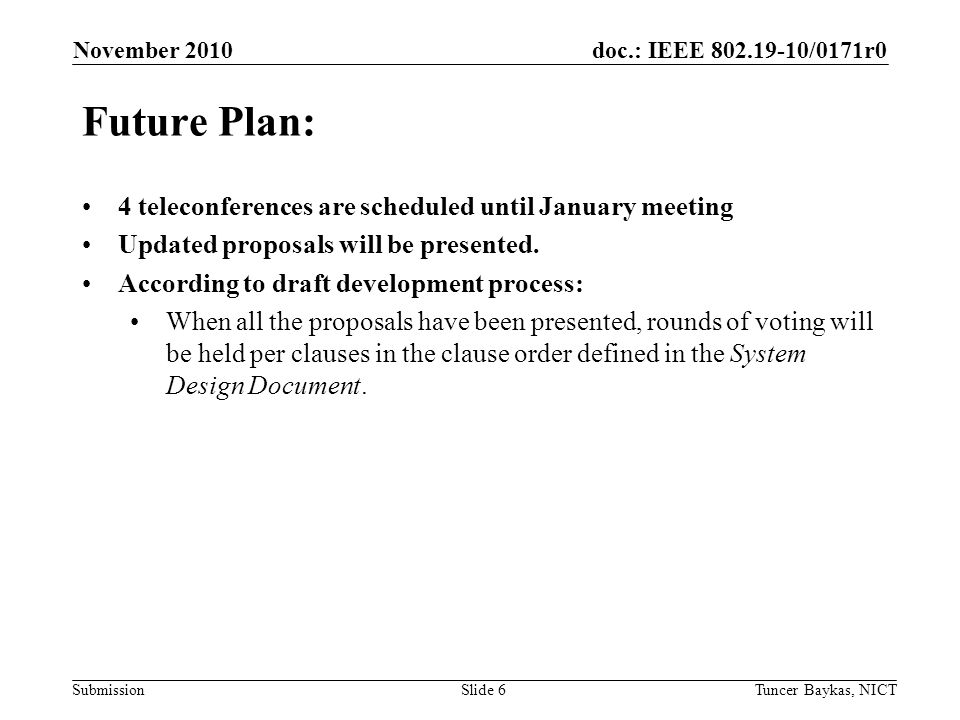 doc.: IEEE /0171r0 Submission November 2010 Tuncer Baykas, NICTSlide 6 Future Plan: 4 teleconferences are scheduled until January meeting Updated proposals will be presented.