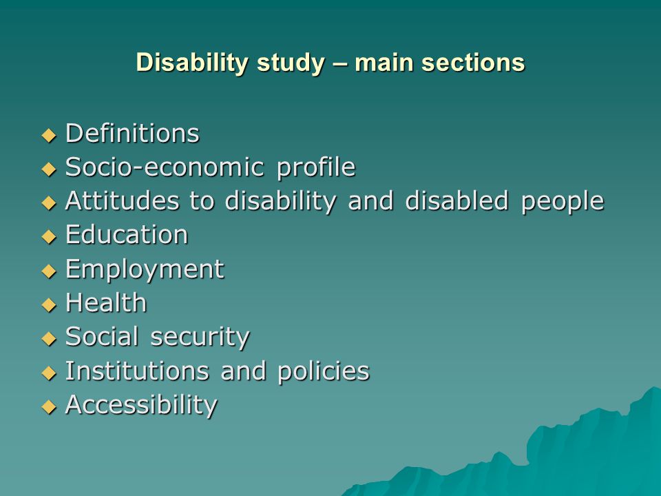 Disability study – main sections  Definitions  Socio-economic profile  Attitudes to disability and disabled people  Education  Employment  Health  Social security  Institutions and policies  Accessibility