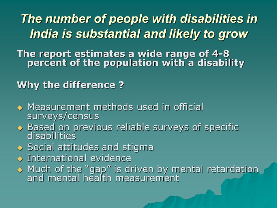 The number of people with disabilities in India is substantial and likely to grow The report estimates a wide range of 4-8 percent of the population with a disability Why the difference .