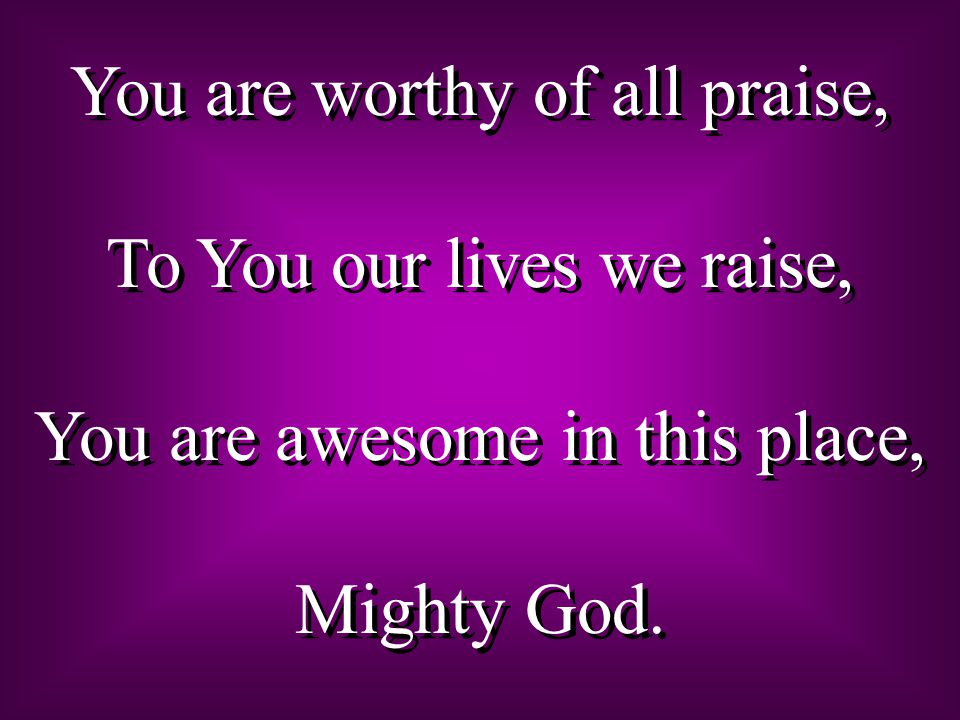 You are worthy of all praise, To You our lives we raise, You are awesome in this place, Mighty God.