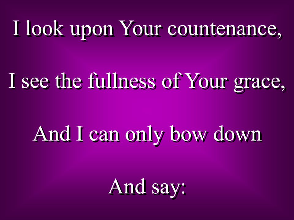 I look upon Your countenance, I see the fullness of Your grace, And I can only bow down And say: I look upon Your countenance, I see the fullness of Your grace, And I can only bow down And say: