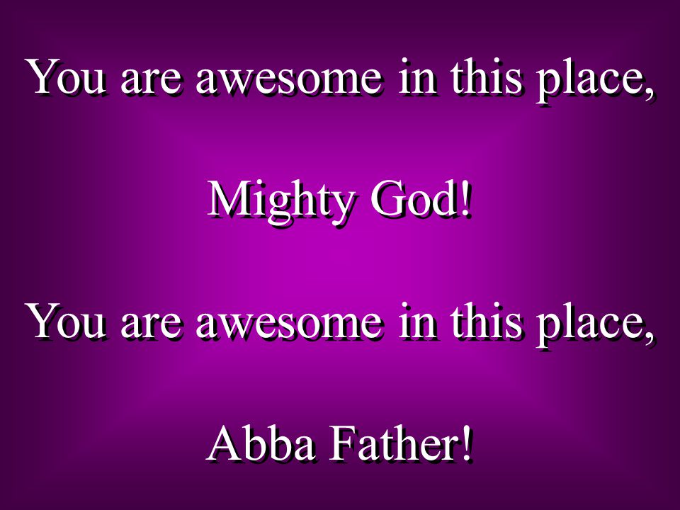 You are awesome in this place, Mighty God. You are awesome in this place, Abba Father.