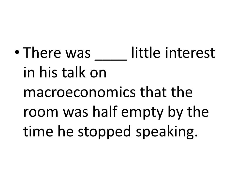 There was ____ little interest in his talk on macroeconomics that the room was half empty by the time he stopped speaking.