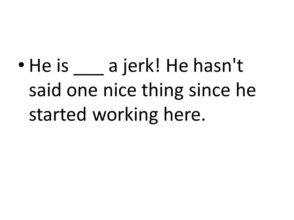 He is ___ a jerk! He hasn t said one nice thing since he started working here.